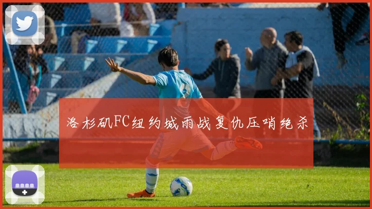 洛杉矶FC纽约城雨战复仇压哨绝杀
