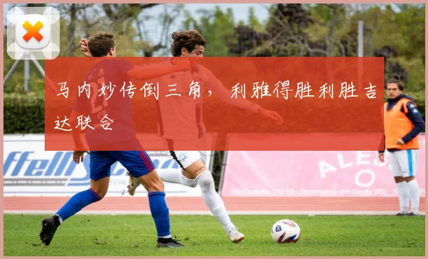 马内妙传倒三角，利雅得胜利胜吉达联合