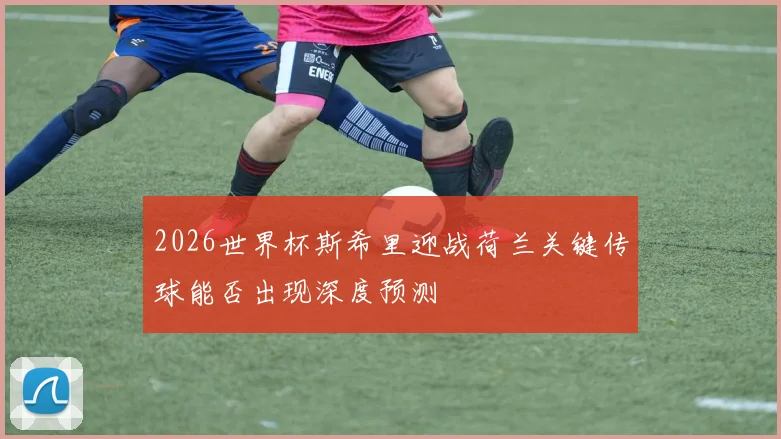 2026世界杯斯希里迎战荷兰关键传球能否出现深度预测