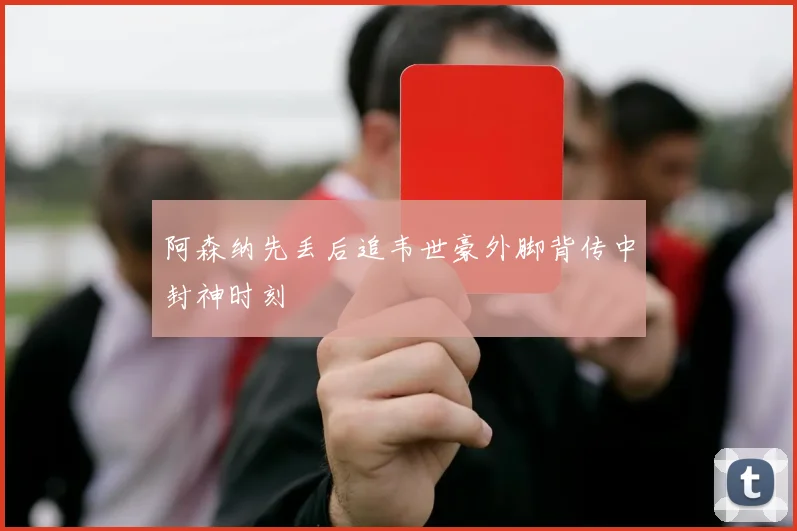 阿森纳先丢后追韦世豪外脚背传中封神时刻