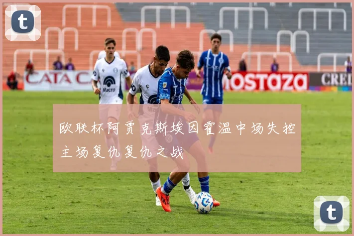 欧联杯阿贾克斯埃因霍温中场失控主场复仇复仇之战