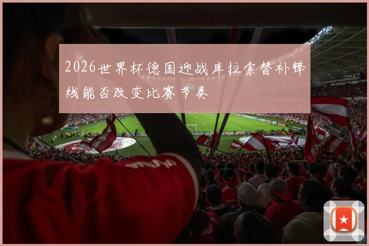 2026世界杯德国迎战库拉索替补锋线能否改变比赛节奏