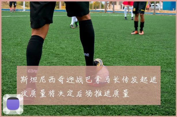 斯坦尼西奇迎战巴拿马长传发起进攻质量将决定后场推进质量