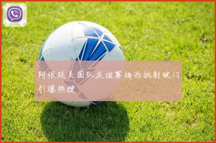 阿根廷美国队友谊赛梅西挑射破门引爆热搜