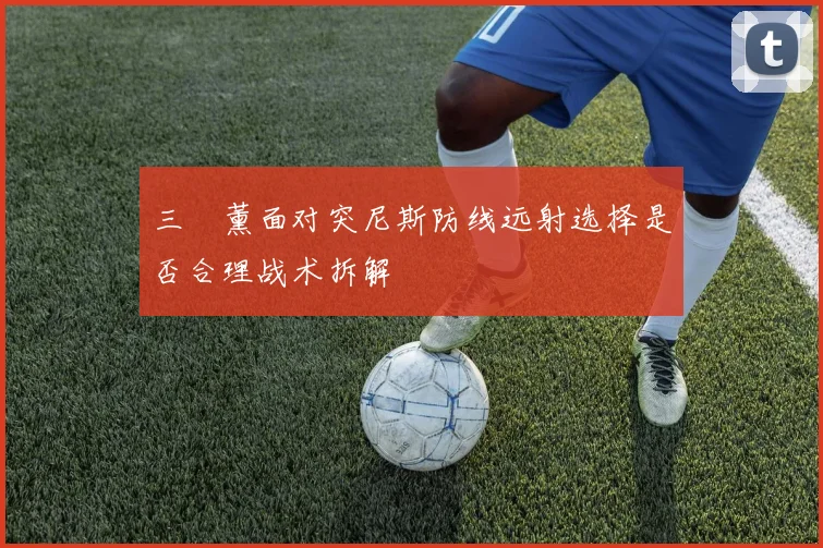 三笘薰面对突尼斯防线远射选择是否合理战术拆解
