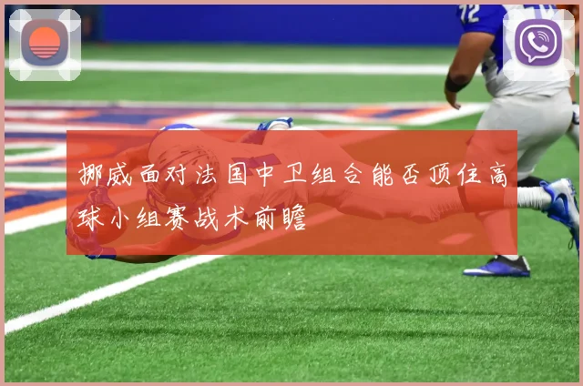 挪威面对法国中卫组合能否顶住高球小组赛战术前瞻