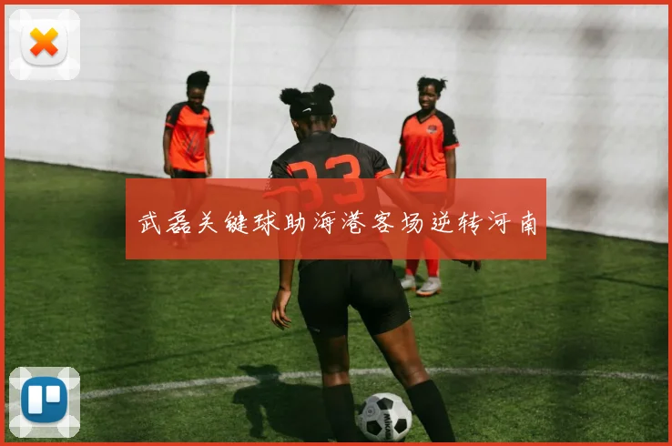 武磊关键球助海港客场逆转河南